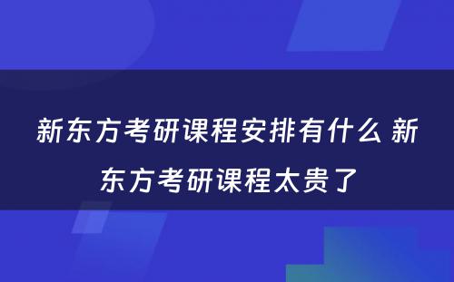 新东方考研课程安排有什么 新东方考研课程太贵了