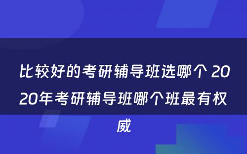 比较好的考研辅导班选哪个 2020年考研辅导班哪个班最有权威