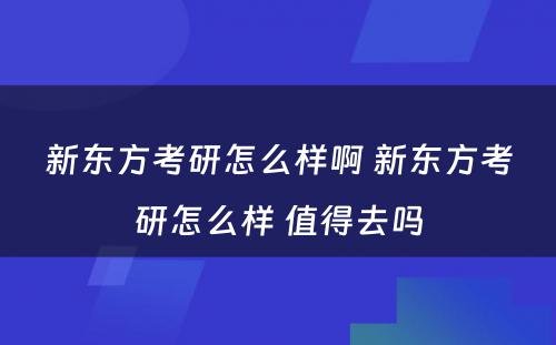 新东方考研怎么样啊 新东方考研怎么样 值得去吗