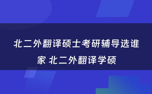 北二外翻译硕士考研辅导选谁家 北二外翻译学硕