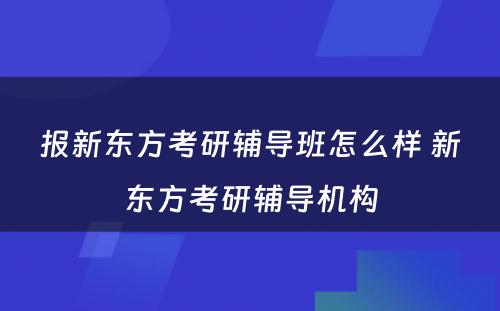 报新东方考研辅导班怎么样 新东方考研辅导机构