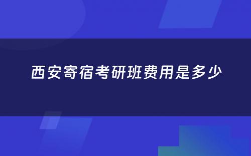 西安寄宿考研班费用是多少