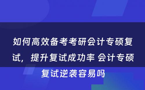 如何高效备考考研会计专硕复试，提升复试成功率 会计专硕复试逆袭容易吗