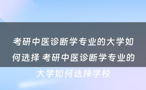 考研中医诊断学专业的大学如何选择 考研中医诊断学专业的大学如何选择学校