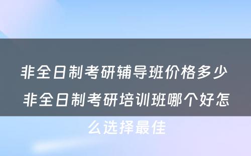 非全日制考研辅导班价格多少 非全日制考研培训班哪个好怎么选择最佳