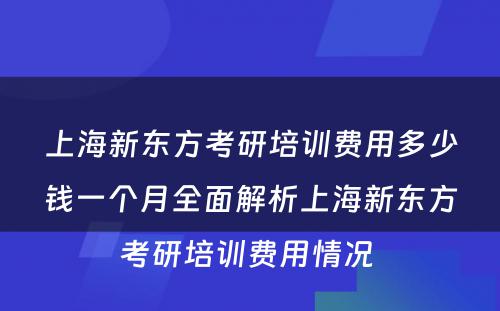 上海新东方考研培训费用多少钱一个月全面解析上海新东方考研培训费用情况 