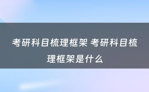 考研科目梳理框架 考研科目梳理框架是什么