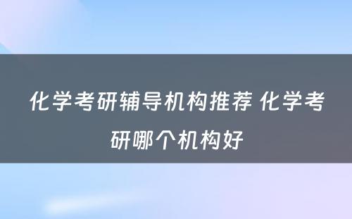 化学考研辅导机构推荐 化学考研哪个机构好