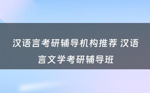 汉语言考研辅导机构推荐 汉语言文学考研辅导班
