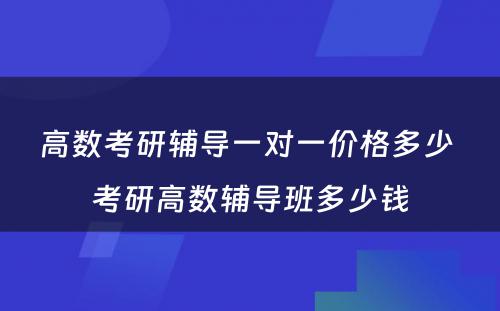 高数考研辅导一对一价格多少 考研高数辅导班多少钱