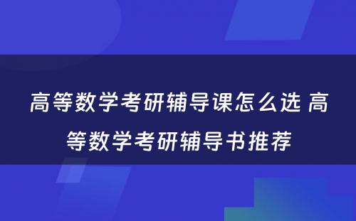 高等数学考研辅导课怎么选 高等数学考研辅导书推荐