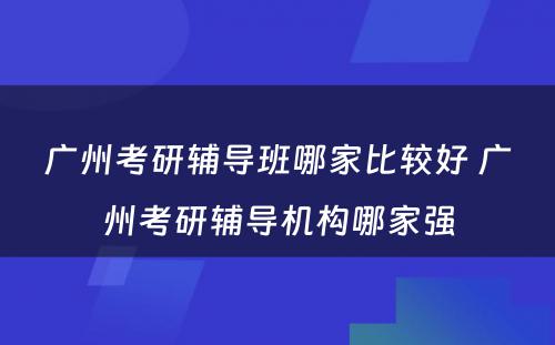 广州考研辅导班哪家比较好 广州考研辅导机构哪家强