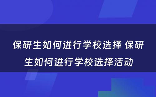 保研生如何进行学校选择 保研生如何进行学校选择活动