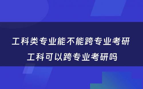 工科类专业能不能跨专业考研 工科可以跨专业考研吗