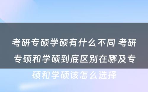 考研专硕学硕有什么不同 考研专硕和学硕到底区别在哪及专硕和学硕该怎么选择