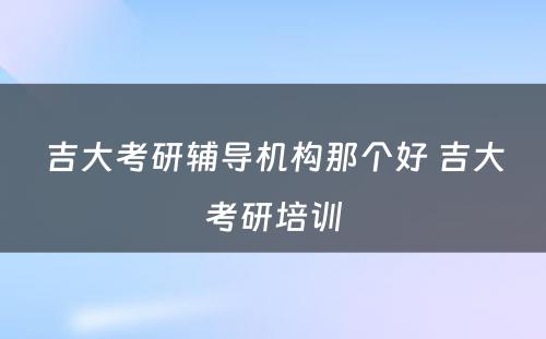 吉大考研辅导机构那个好 吉大考研培训