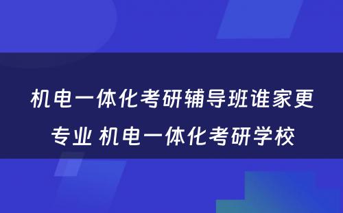 机电一体化考研辅导班谁家更专业 机电一体化考研学校