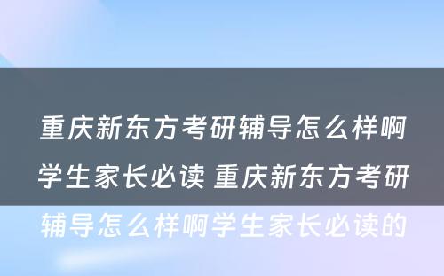 重庆新东方考研辅导怎么样啊学生家长必读 重庆新东方考研辅导怎么样啊学生家长必读的