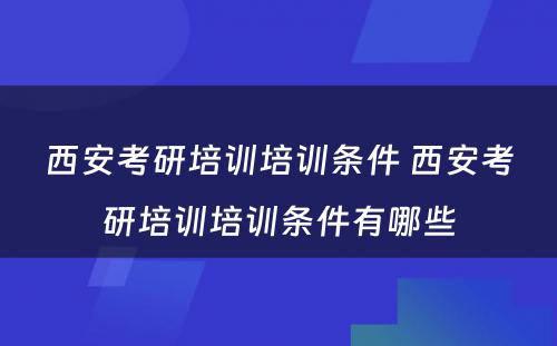 西安考研培训培训条件 西安考研培训培训条件有哪些