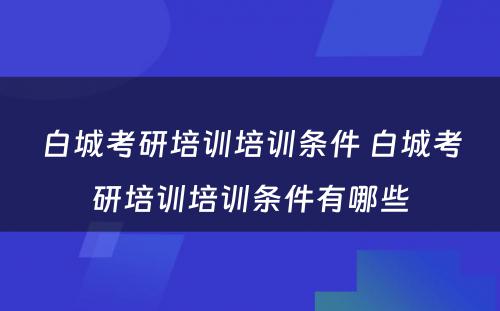 白城考研培训培训条件 白城考研培训培训条件有哪些