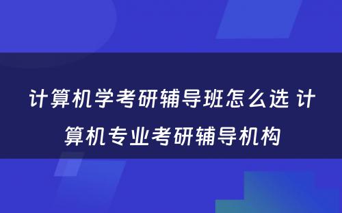 计算机学考研辅导班怎么选 计算机专业考研辅导机构