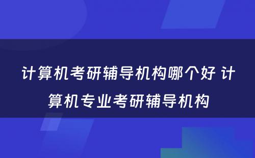 计算机考研辅导机构哪个好 计算机专业考研辅导机构