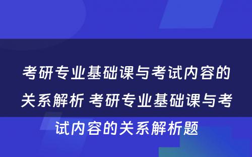 考研专业基础课与考试内容的关系解析 考研专业基础课与考试内容的关系解析题