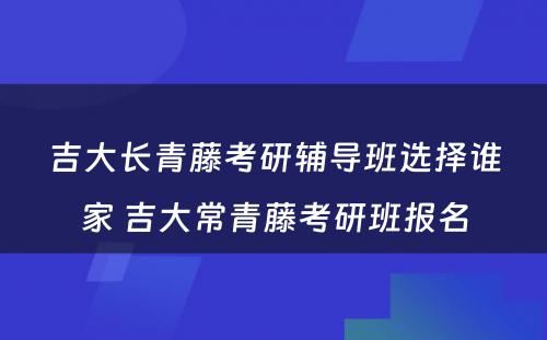 吉大长青藤考研辅导班选择谁家 吉大常青藤考研班报名