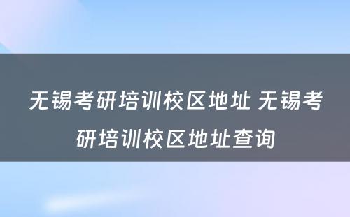 无锡考研培训校区地址 无锡考研培训校区地址查询