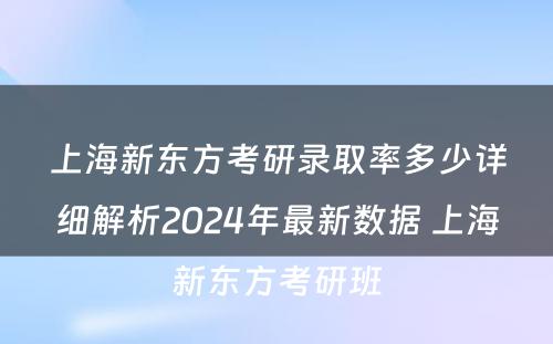 上海新东方考研录取率多少详细解析2024年最新数据 上海新东方考研班