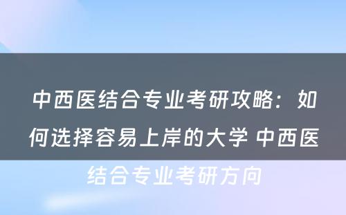 中西医结合专业考研攻略：如何选择容易上岸的大学 中西医结合专业考研方向