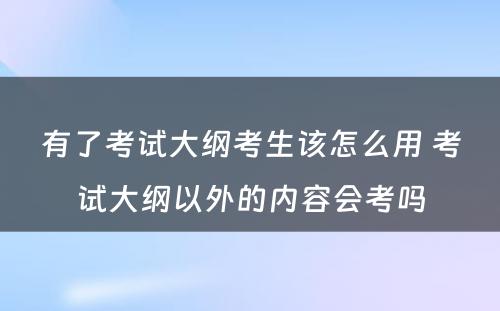 有了考试大纲考生该怎么用 考试大纲以外的内容会考吗