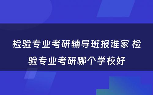 检验专业考研辅导班报谁家 检验专业考研哪个学校好