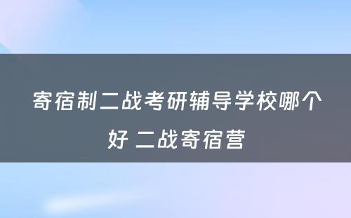 寄宿制二战考研辅导学校哪个好 二战寄宿营