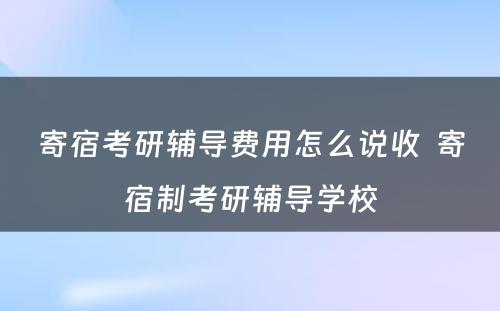 寄宿考研辅导费用怎么说收  寄宿制考研辅导学校