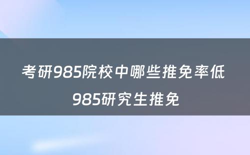 考研985院校中哪些推免率低 985研究生推免