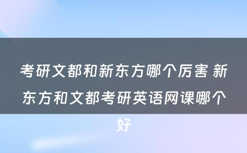 考研文都和新东方哪个厉害 新东方和文都考研英语网课哪个好