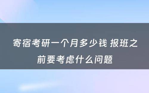 寄宿考研一个月多少钱 报班之前要考虑什么问题