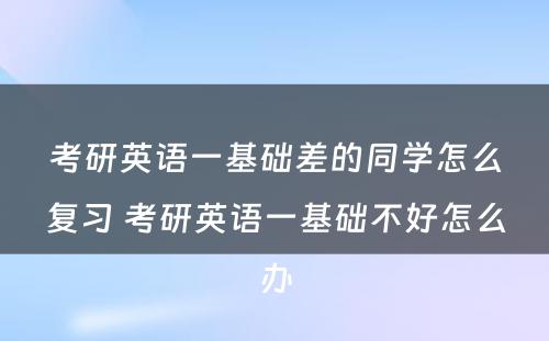 考研英语一基础差的同学怎么复习 考研英语一基础不好怎么办