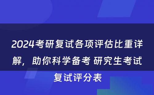 2024考研复试各项评估比重详解，助你科学备考 研究生考试复试评分表