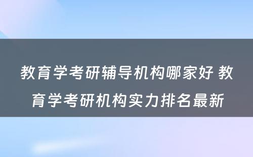 教育学考研辅导机构哪家好 教育学考研机构实力排名最新