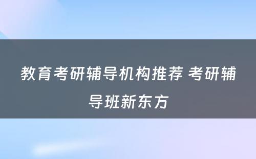 教育考研辅导机构推荐 考研辅导班新东方