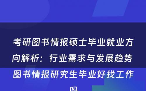 考研图书情报硕士毕业就业方向解析：行业需求与发展趋势 图书情报研究生毕业好找工作吗