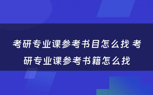 考研专业课参考书目怎么找 考研专业课参考书籍怎么找