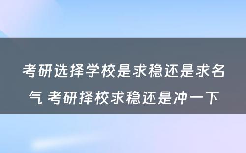 考研选择学校是求稳还是求名气 考研择校求稳还是冲一下