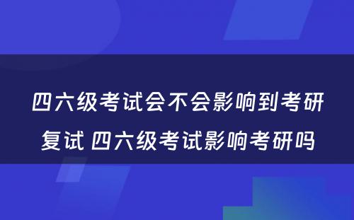 四六级考试会不会影响到考研复试 四六级考试影响考研吗