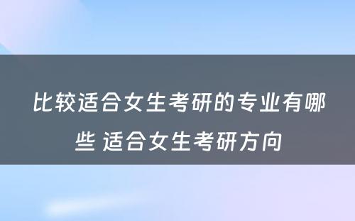 比较适合女生考研的专业有哪些 适合女生考研方向