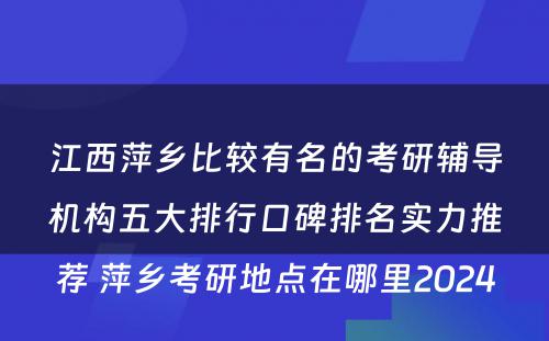 江西萍乡比较有名的考研辅导机构五大排行口碑排名实力推荐 萍乡考研地点在哪里2024