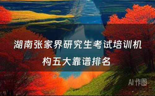 湖南张家界研究生考试培训机构五大靠谱排名 