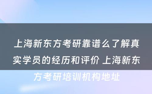 上海新东方考研靠谱么了解真实学员的经历和评价 上海新东方考研培训机构地址